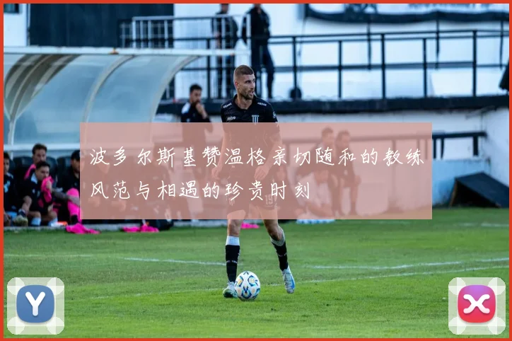 波多尔斯基赞温格亲切随和的教练风范与相遇的珍贵时刻