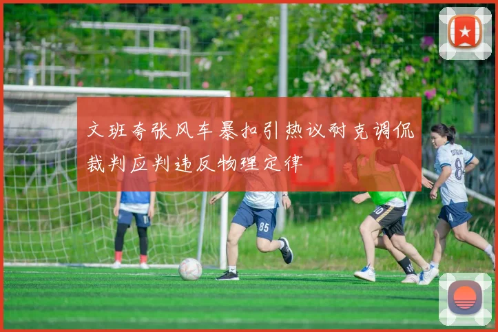文班夸张风车暴扣引热议耐克调侃裁判应判违反物理定律