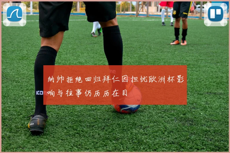 纳帅拒绝回归拜仁因担忧欧洲杯影响与往事仍历历在目