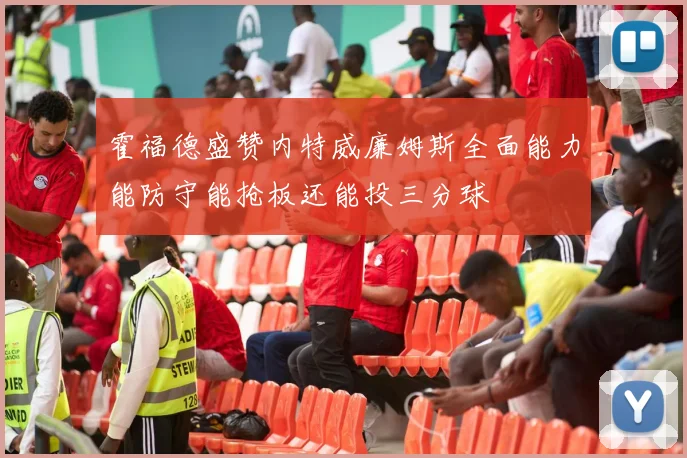 霍福德盛赞内特威廉姆斯全面能力能防守能抢板还能投三分球