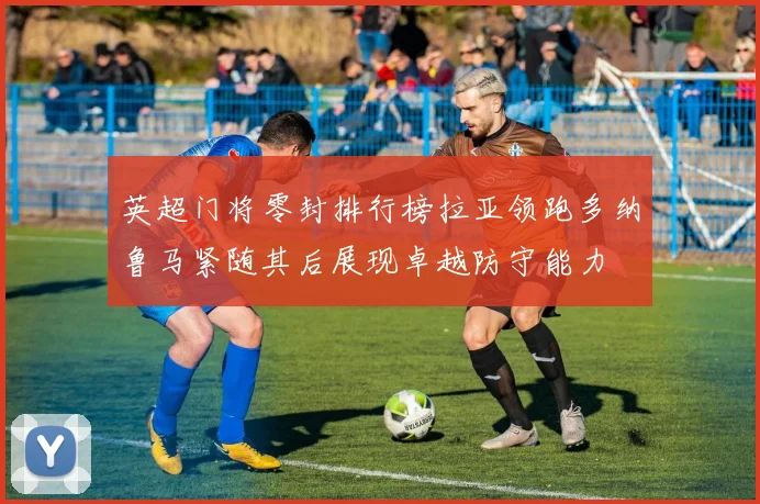 英超门将零封排行榜拉亚领跑多纳鲁马紧随其后展现卓越防守能力