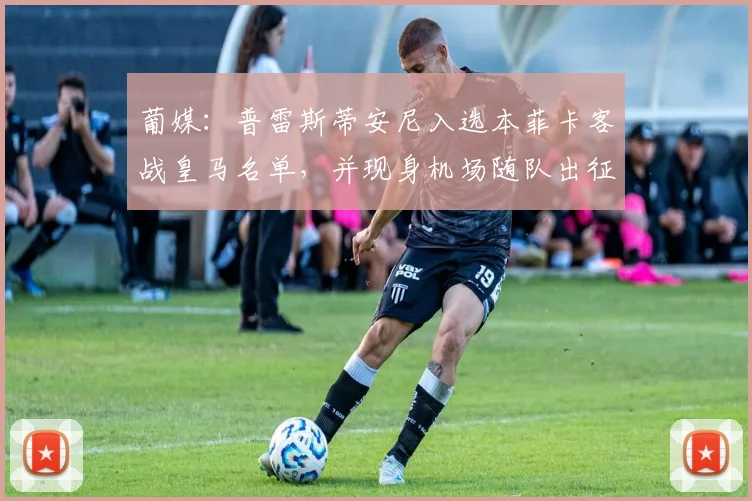 葡媒：普雷斯蒂安尼入选本菲卡客战皇马名单，并现身机场随队出征