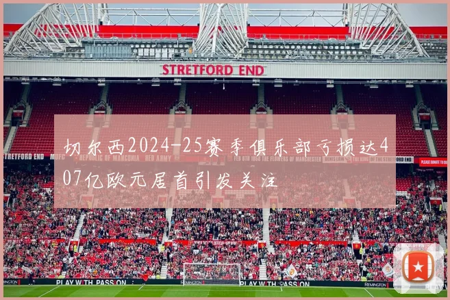 切尔西2024-25赛季俱乐部亏损达407亿欧元居首引发关注