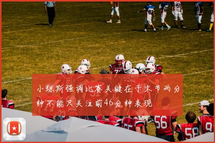 小琼斯强调比赛关键在于末节两分钟不能只关注前46分钟表现