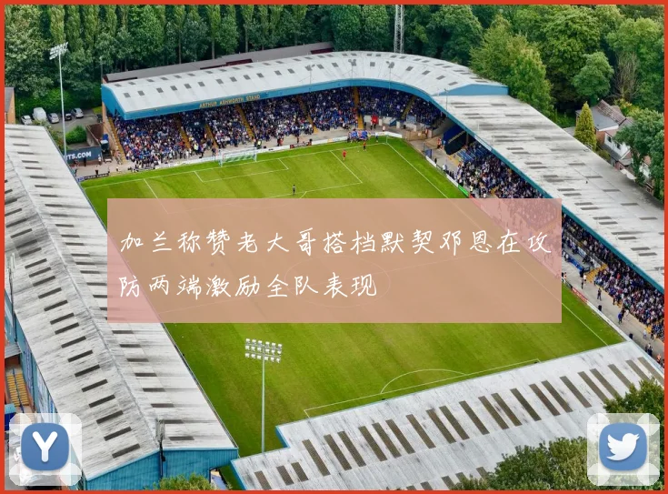 加兰称赞老大哥搭档默契邓恩在攻防两端激励全队表现