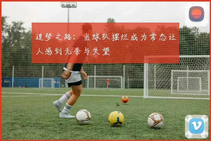 追梦之路：当球队摆烂成为常态让人感到无奈与失望