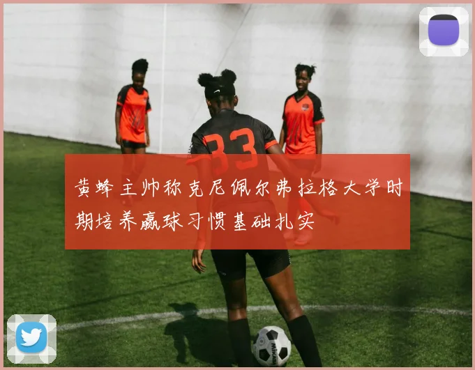 黄蜂主帅称克尼佩尔弗拉格大学时期培养赢球习惯基础扎实