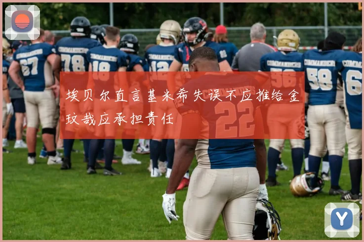 埃贝尔直言基米希失误不应推给金玟哉应承担责任