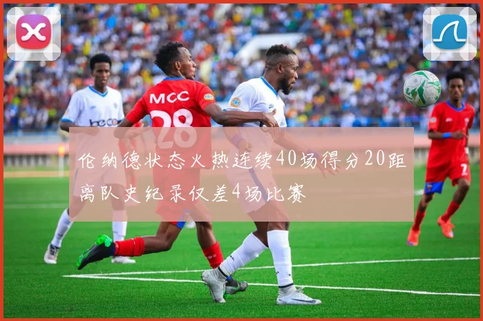 伦纳德状态火热连续40场得分20距离队史纪录仅差4场比赛