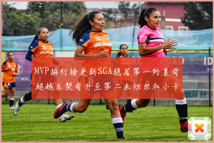 MVP排行榜更新SGA稳居第一约基奇超越东契奇升至第二米切尔和小卡表现引关注