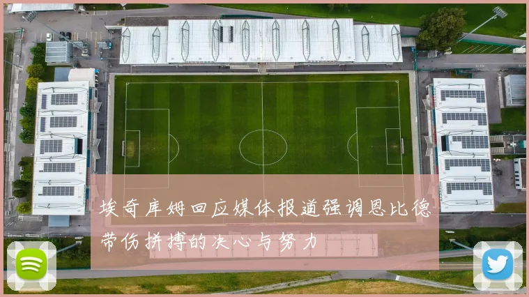 埃奇库姆回应媒体报道强调恩比德带伤拼搏的决心与努力