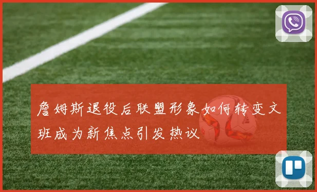 詹姆斯退役后联盟形象如何转变文班成为新焦点引发热议