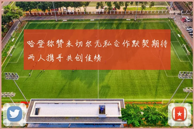 哈登称赞米切尔无私合作默契期待两人携手共创佳绩