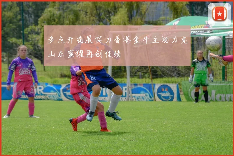 多点开花展实力香港金牛主场力克山东蜜獾再创佳绩