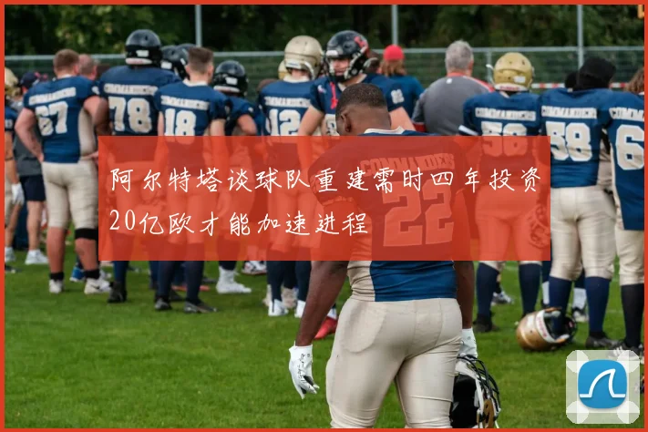 阿尔特塔谈球队重建需时四年投资20亿欧才能加速进程