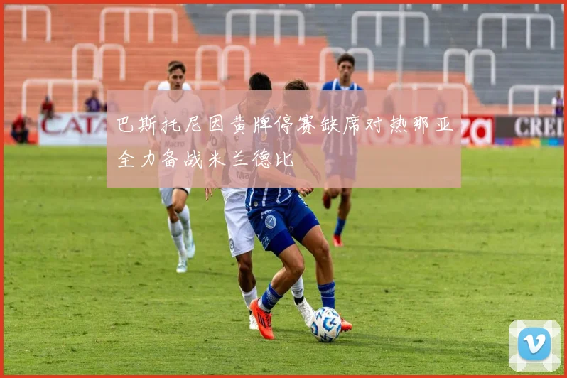 巴斯托尼因黄牌停赛缺席对热那亚全力备战米兰德比