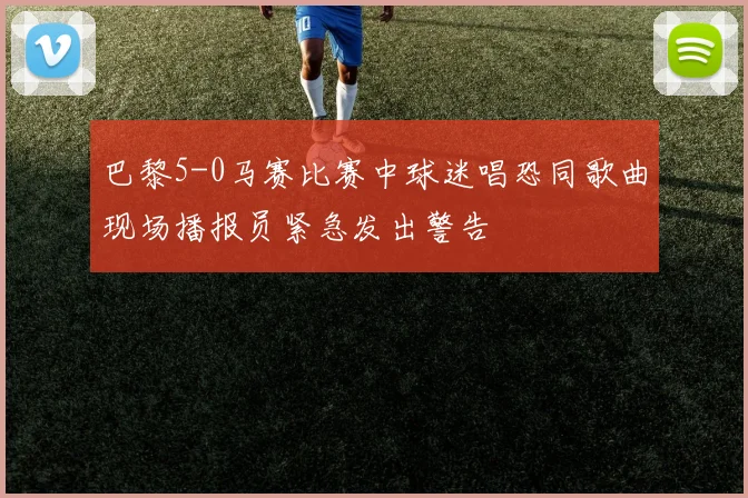 巴黎5-0马赛比赛中球迷唱恐同歌曲现场播报员紧急发出警告