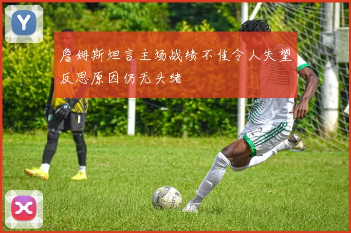詹姆斯坦言主场战绩不佳令人失望反思原因仍无头绪