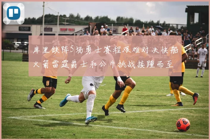 库里缺阵5场勇士赛程艰难对决快船火箭雷霆爵士和公牛挑战接踵而至