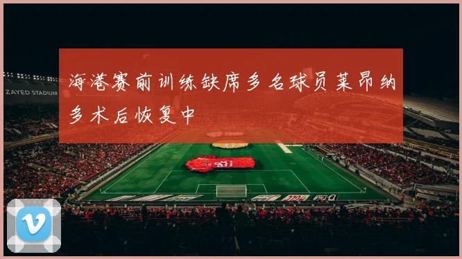 海港赛前训练缺席多名球员莱昂纳多术后恢复中