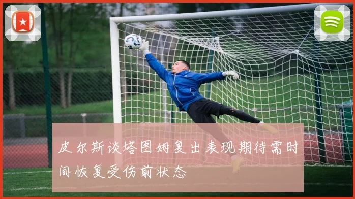 皮尔斯谈塔图姆复出表现期待需时间恢复受伤前状态