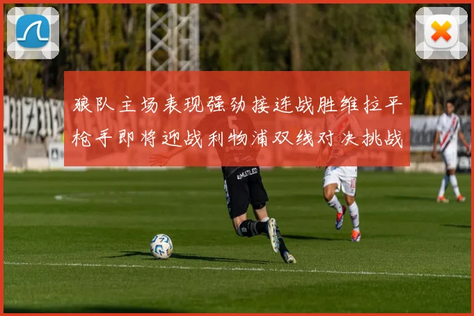 狼队主场表现强劲接连战胜维拉平枪手即将迎战利物浦双线对决挑战升级