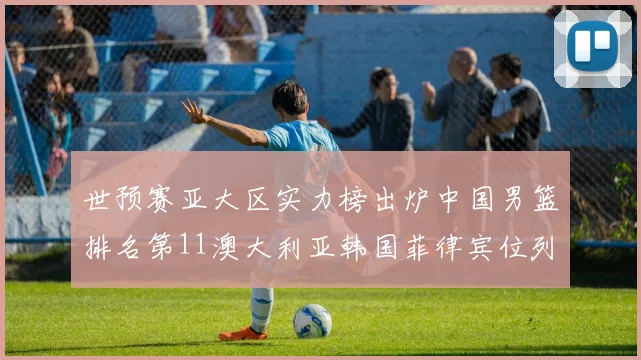 世预赛亚大区实力榜出炉中国男篮排名第11澳大利亚韩国菲律宾位列前三