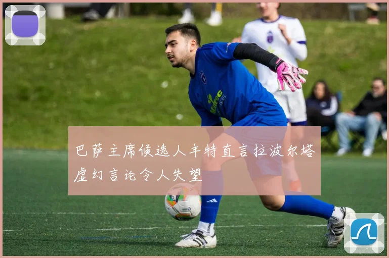 巴萨主席候选人丰特直言拉波尔塔虚幻言论令人失望