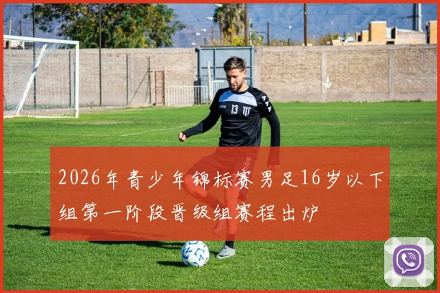 2026年青少年锦标赛男足16岁以下组第一阶段晋级组赛程出炉