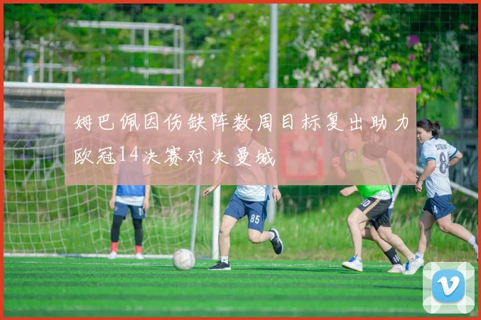 姆巴佩因伤缺阵数周目标复出助力欧冠14决赛对决曼城