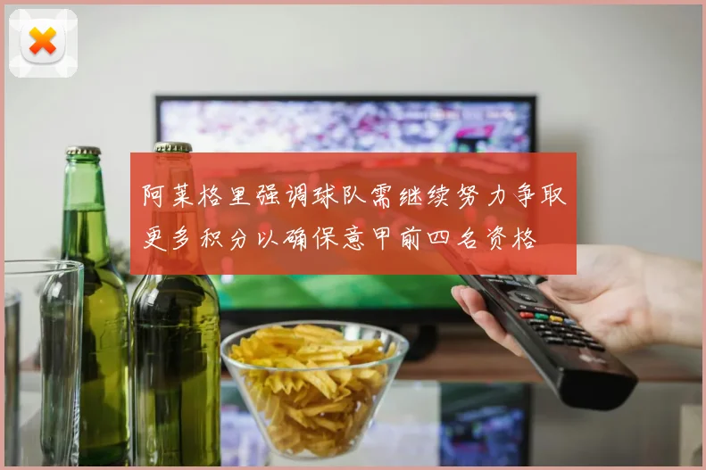 阿莱格里强调球队需继续努力争取更多积分以确保意甲前四名资格