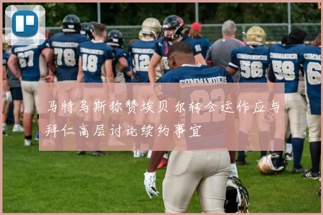 马特乌斯称赞埃贝尔转会运作应与拜仁高层讨论续约事宜