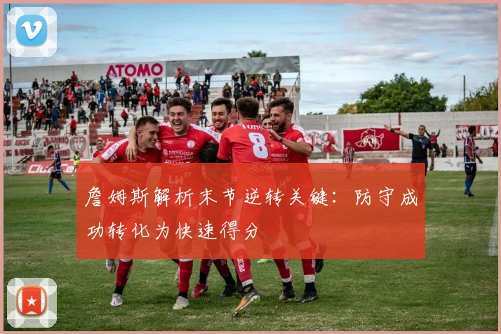 詹姆斯解析末节逆转关键：防守成功转化为快速得分