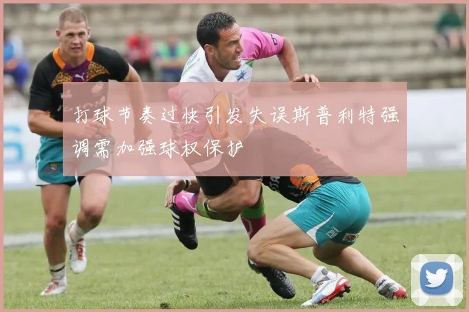 打球节奏过快引发失误斯普利特强调需加强球权保护