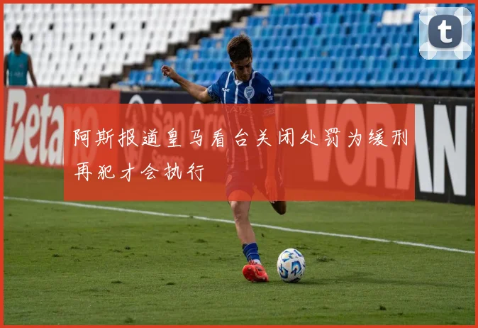 阿斯报道皇马看台关闭处罚为缓刑再犯才会执行