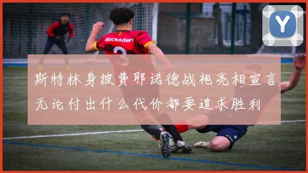 斯特林身披费耶诺德战袍亮相宣言无论付出什么代价都要追求胜利