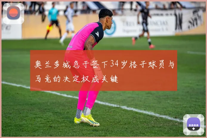 奥兰多城急于签下34岁格子球员与马竞的决定权成关键