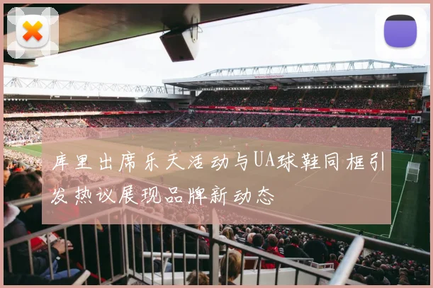 库里出席乐天活动与UA球鞋同框引发热议展现品牌新动态