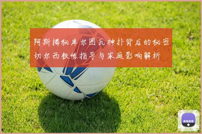 阿斯揭秘库尔图瓦神扑背后的秘密切尔西教练指导与家庭影响解析