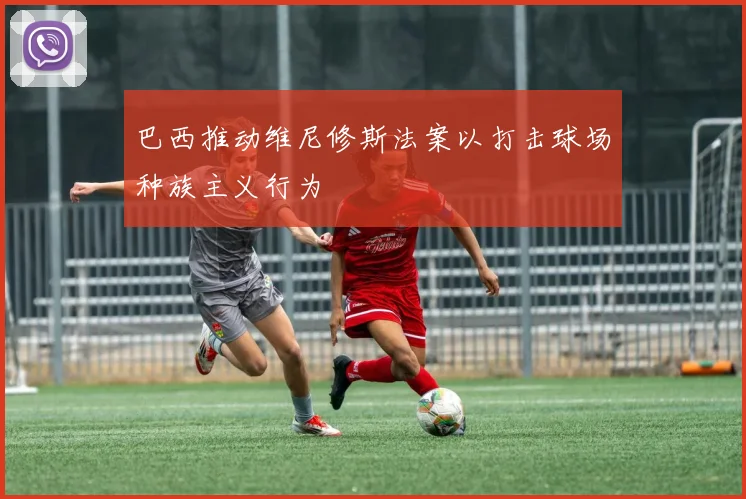 巴西推动维尼修斯法案以打击球场种族主义行为