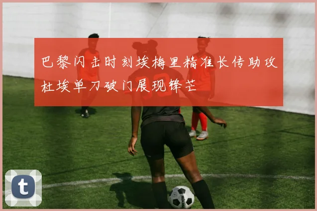 巴黎闪击时刻埃梅里精准长传助攻杜埃单刀破门展现锋芒